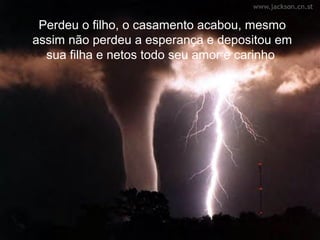 Perdeu o filho, o casamento acabou, mesmo
assim não perdeu a esperança e depositou em
  sua filha e netos todo seu amor e carinho
 