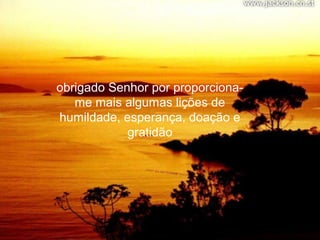 obrigado Senhor por proporciona-
   me mais algumas lições de
humildade, esperança, doação e
            gratidão
 