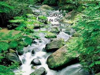 este ultimo que é a
definição de GRAÇA, um
dom natural de Deus que
nos dá simplesmente por
   sua bondade, sem
 nenhuma intenção ou
       merecimento
 