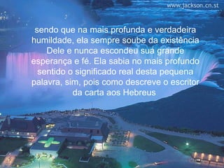 sendo que na mais profunda e verdadeira
humildade, ela sempre soube da existência
    Dele e nunca escondeu sua grande
esperança e fé. Ela sabia no mais profundo
  sentido o significado real desta pequena
palavra, sim, pois como descreve o escritor
           da carta aos Hebreus
 