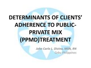 DETERMINANTS OF CLIENTS’ 
ADHERENCE TO PUBLIC-PRIVATE 
MIX 
(PPMD)TREATMENT 
John Carlo L. Divina, MSN, RN 
Cebu Philippines 
 