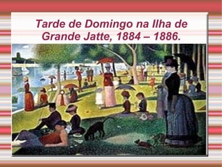 Tarde de Domingo na Ilha de
 Grande Jatte, 1884 – 1886.
 