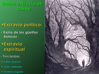 Doble extravío de Dante Extravío político: -  Exilio de los güelfos blancos Extravío espiritual -  Tres bestias: Loba: avaricia León: soberbia Pantera: Lujuria 