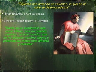 Divina Comedia: Escritura titánica  Libro total, capaz de cifrar el universo  "Dante es un aventurero que, como Ulises, pisa no pisados caminos, recorre mundos que no ha divisado nombre alguno y pretende las metas más difíciles y remotas”  “ Tejiendo con amor en un volumen, lo que en el orbe se desencuaderna” 
