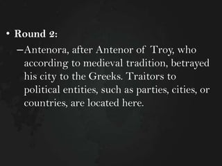 • Round 2:
–Antenora, after Antenor of Troy, who
according to medieval tradition, betrayed
his city to the Greeks. Traitors to
political entities, such as parties, cities, or
countries, are located here.

 