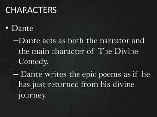 CHARACTERS
• Dante
–Dante acts as both the narrator and
the main character of The Divine
Comedy.
– Dante writes the epic poems as if he
has just returned from his divine
journey.

 