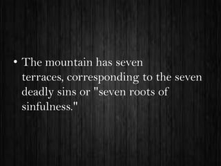 • The mountain has seven
terraces, corresponding to the seven
deadly sins or "seven roots of
sinfulness."

 