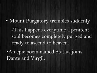 • Mount Purgatory trembles suddenly.
-This happens everytime a penitent
soul becomes completely purged and
ready to ascend to heaven.
•An epic poem named Statius joins
Dante and Virgil.

 