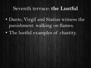 Seventh terrace: the Lustful
• Dante, Virgil and Statius witness the
punishment: walking on flames.
• The lustful examples of chastity.

 