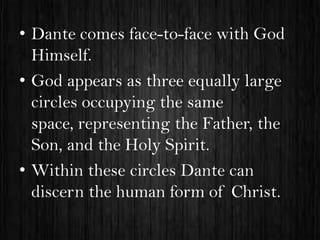 • Dante comes face-to-face with God
Himself.
• God appears as three equally large
circles occupying the same
space, representing the Father, the
Son, and the Holy Spirit.
• Within these circles Dante can
discern the human form of Christ.

 