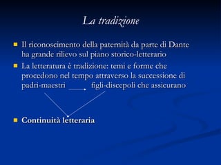 La tradizione Il riconoscimento della paternità da parte di Dante ha grande rilievo sul piano storico-letterario La letteratura è tradizione: temi e forme che procedono nel tempo attraverso la successione di padri-maestri  figli-discepoli che assicurano Continuità letteraria 