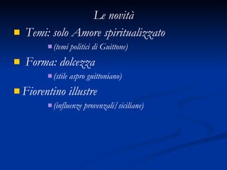 Le novità Temi: solo Amore spiritualizzato (temi politici di Guittone) Forma: dolcezza (stile aspro guittoniano) Fiorentino illustre (influenze provenzali/siciliane) 