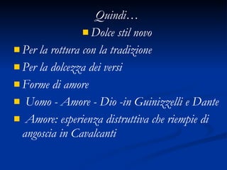 Quindi… Dolce stil novo Per la rottura con la tradizione Per la dolcezza dei versi Forme di amore Uomo - Amore - Dio -in Guinizzelli e Dante Amore: esperienza distruttiva che riempie di angoscia in Cavalcanti 