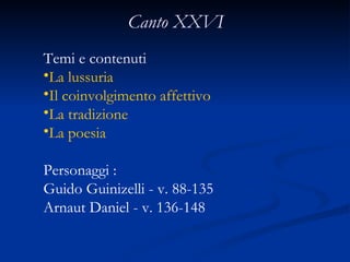 Canto XXVI Temi e contenuti  La lussuria  Il coinvolgimento affettivo La tradizione La poesia Personaggi : Guido Guinizelli - v. 88-135  Arnaut Daniel - v. 136-148  