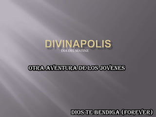 divinapolis DIA DEL MATINE OTRA AVENTURA DE LOS JOVENES DIOS TE BENDIGA (FOREVER) 