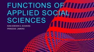 FUNCTIONS OF
APPLIED SOCIAL
SCIENCES
KIAN EDESON C. ECHAVES
PRINCESS JAMERO
 