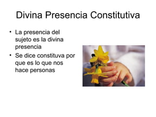 Divina Presencia Constitutiva
• La presencia del
  sujeto es la divina
  presencia
• Se dice constituva por
  que es lo que nos
  hace personas
 