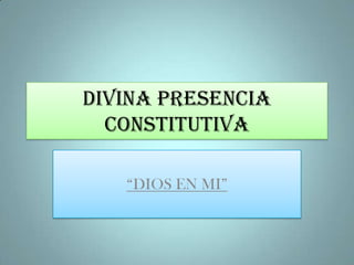 DIVINA PRESENCIA CONSTITUTIVA “DIOS EN MI” 