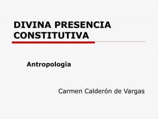 DIVINA PRESENCIA
CONSTITUTIVA


  Antropología



          Carmen Calderón de Vargas
 