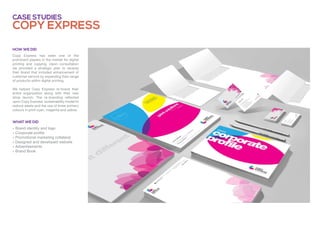Copy Express
Case studies
» Brand identity and logo
» Corporate profile
» Promotional marketing collateral
» Designed and developed website
» Advertisements
» Brand Book
Copy Express has been one of the
prominent players in the market for digital
printing and copying. Upon consultation
we provided a strategic plan to revamp
their brand that included enhancement of
customer service by expanding their range
of products within digital printing.
We helped Copy Express re-brand their
entire organization along with their new
shop launch. The re-branding reflected
upon Copy Express' sustainability model to
reduce waste and the use of three primary
colours in print cyan, magenta and yellow.
What we did
How we did
 