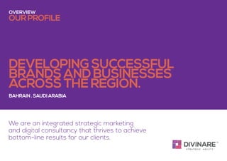 We are an integrated strategic marketing
and digital consultancy that thrives to achieve
bottom-line results for our clients.
overview
bahrain . saudi arabia
our profile
Developing successful
brands and businesses
across the region.
 