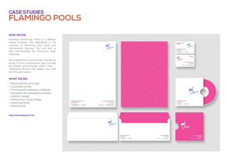 » Brand identity and logo
» Corporate profile
» Promotional marketing collateral
» Designed and developed website
» Uniform design
» Vehicle (Car wrap) design
» Advertisements
» Brand Book
Flamingo Swimming Pools is a Bahrain
based company that specializes in the
provision of swimming pool repair and
maintenance services. Our job was to
help communicate the company’s deep
expertise.
We updated the current brand's identity by
giving it more contemporary look and feel
and clearly communicate what it does -
"Sparkling Service that keeps your kids
and the pool happy".
Flamingo Pools
Case studies
What we did
How we did
www.flamingopools.me
 