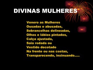 DIVINAS MULHERES Venero as Mulheres Ousadas e abusadas, Sobrancelhas delineadas, Olhos e lábios pintados, Calça ajustada, Saia rodada ou Vestido decotado Na frente ou nas costas, Transparecendo, insinuando..... 
