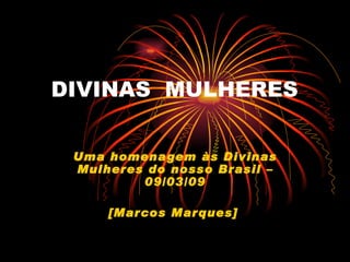 DIVINAS  MULHERES Uma homenagem às Divinas Mulheres do nosso Brasil – 09/03/09 [Marcos Marques]   