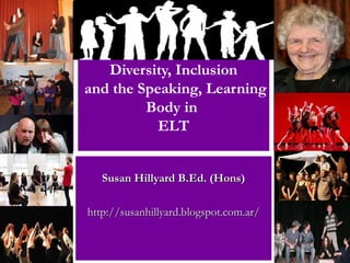 Diversity, Inclusion
and the Speaking, Learning
Body in
ELT
Susan Hillyard B.Ed. (Hons)Susan Hillyard B.Ed. (Hons)
http://susanhillyard.blogspot.com.ar/http://susanhillyard.blogspot.com.ar/
 
