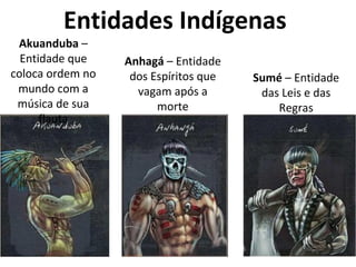 Entidades Indígenas
Akuanduba –
Entidade que
coloca ordem no
mundo com a
música de sua
flauta
Anhagá – Entidade
dos Espíritos que
vagam após a
morte
Sumé – Entidade
das Leis e das
Regras
 