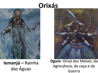 Orixás
Iemanjá – Rainha
das Águas
Ogum- Orixá dos Metais, da
Agricultura, da caça e da
Guerra
 