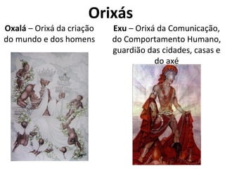 Orixás
Oxalá – Orixá da criação
do mundo e dos homens
Exu – Orixá da Comunicação,
do Comportamento Humano,
guardião das cidades, casas e
do axé
 