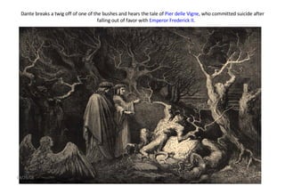Dante breaks a twig off of one of the bushes and hears the tale of  Pier delle Vigne , who committed suicide after falling out of favor with  Emperor Frederick II .  06/04/09 