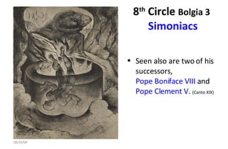 8 th  Circle  Bolgia 3   Simoniacs Seen also are two of his successors,  Pope Boniface VIII  and  Pope Clement V .  (Canto XIX)  06/04/09 