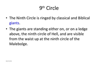 9 th  Circle The Ninth Circle is ringed by classical and Biblical  giants .  The giants are standing either on, or on a ledge above, the ninth circle of Hell, and are visible from the waist up at the ninth circle of the Malebolge.  06/04/09 