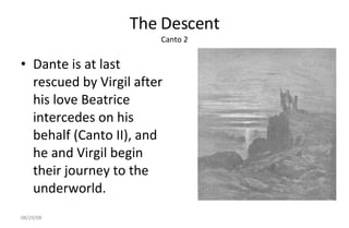The Descent Canto 2 Dante is at last rescued by Virgil after his love Beatrice intercedes on his behalf (Canto II), and he and Virgil begin their journey to the underworld. 06/04/09 