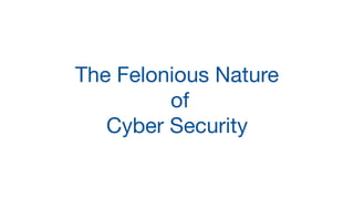 The Felonious Nature

of 

Cyber Security
 
