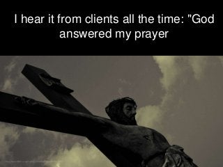 I hear it from clients all the time: "God
answered my prayer
 