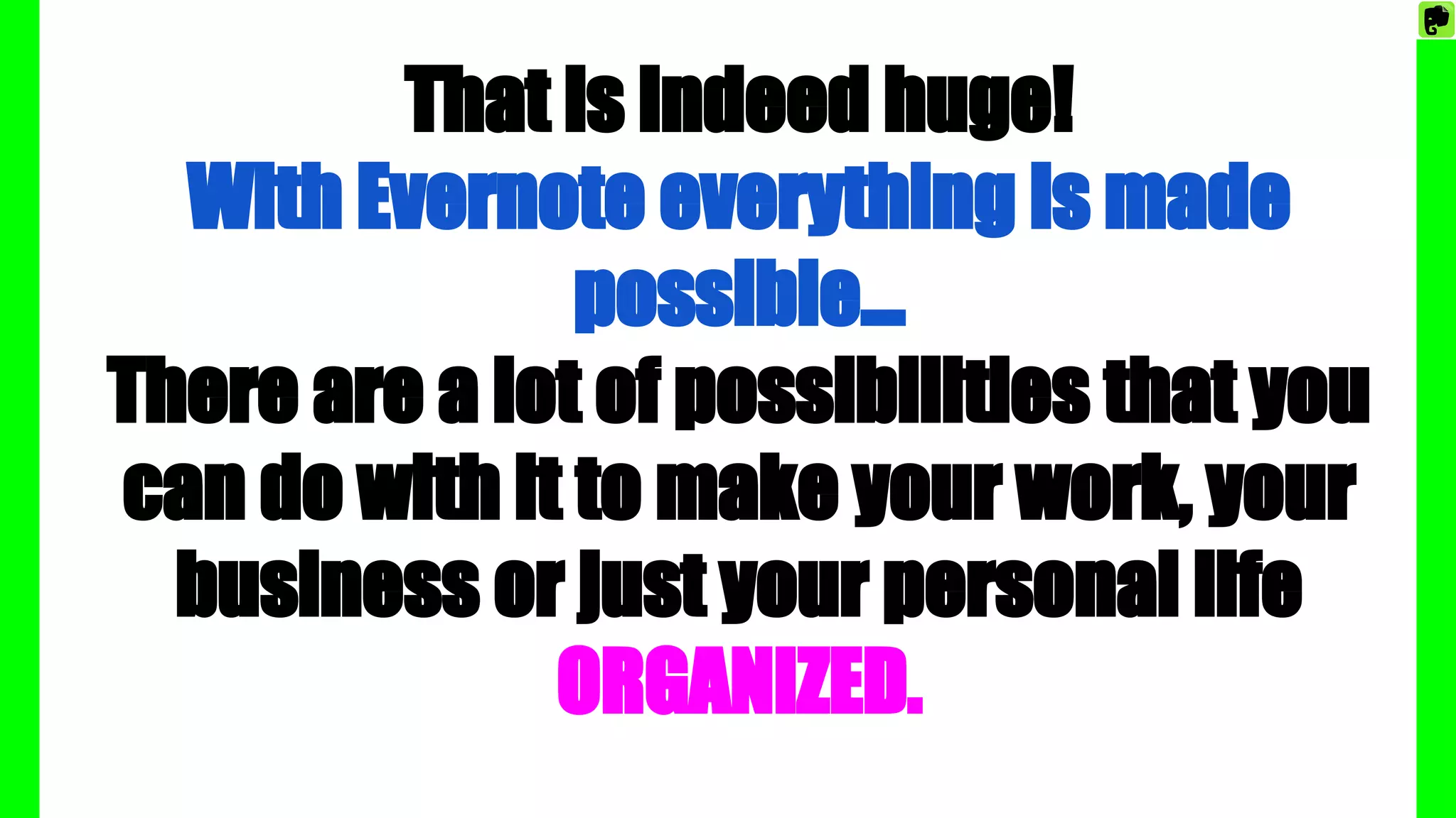 That is indeed huge!
With Evernote everything is made
possible…
There are a lot of possibilities that you
can do with it to make your work, your
business or just your personal life
ORGANIZED.
 