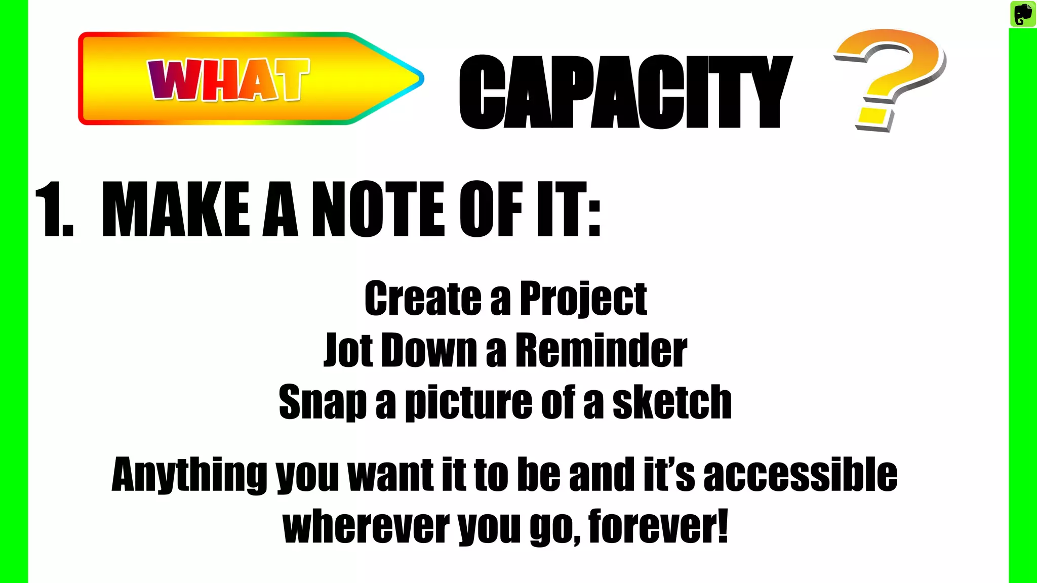 CAPACITY
1. MAKE A NOTE OF IT:
Create a Project
Jot Down a Reminder
Snap a picture of a sketch
Anything you want it to be and it’s accessible
wherever you go, forever!
 