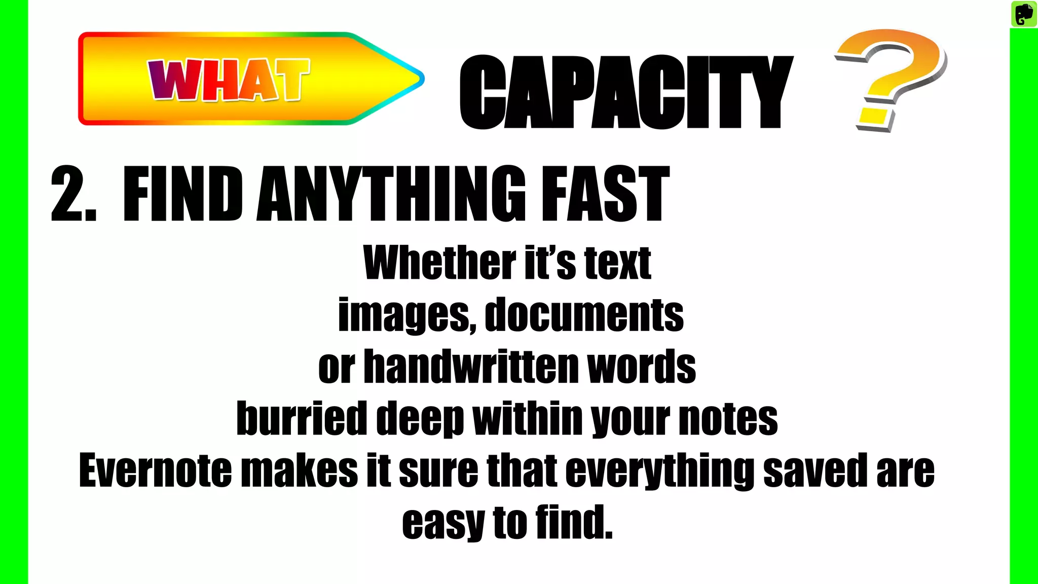 CAPACITY
2. FIND ANYTHING FAST
Whether it’s text
images, documents
or handwritten words
burried deep within your notes
Evernote makes it sure that everything saved are
easy to find.
 