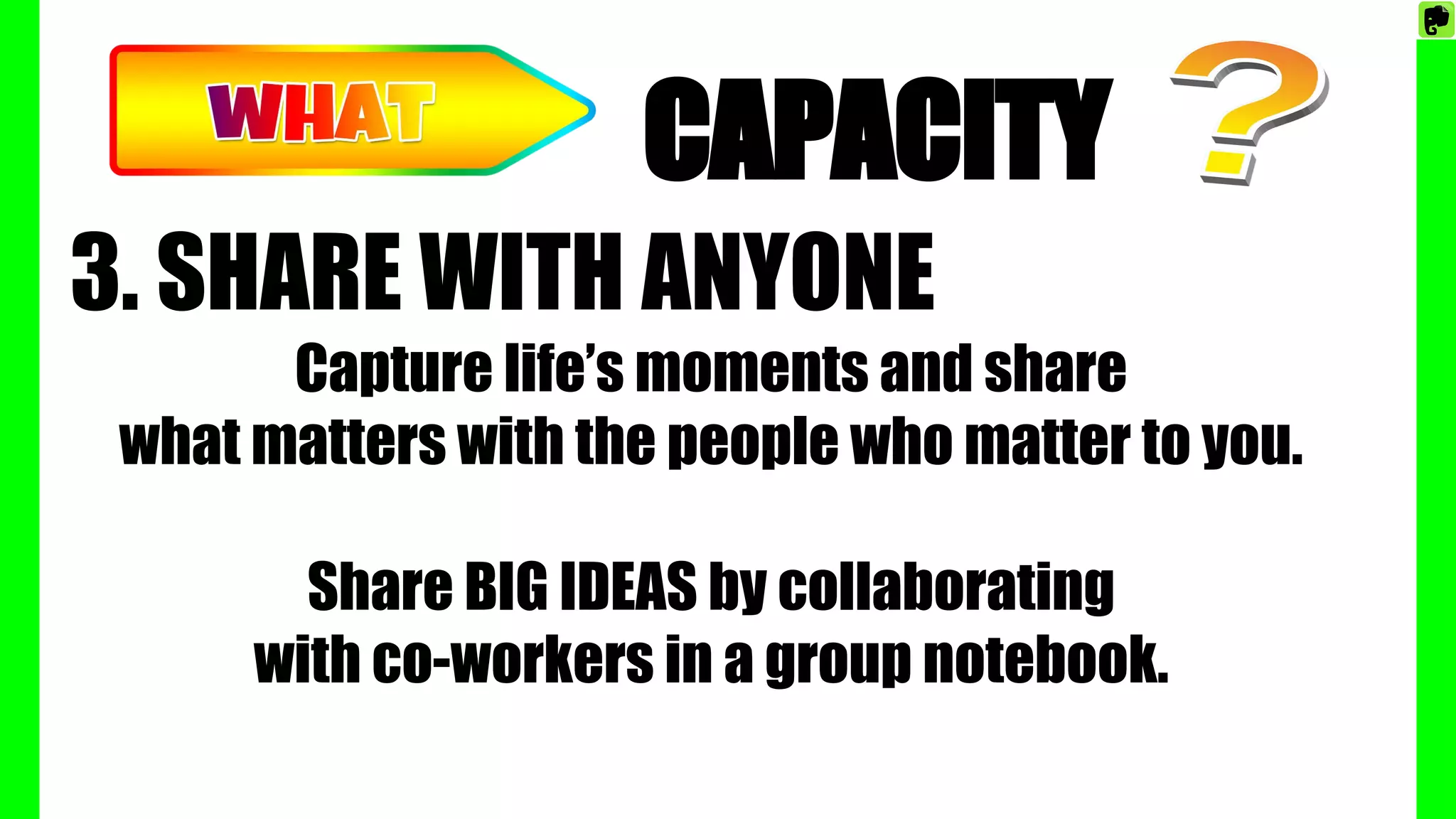 CAPACITY
3. SHARE WITH ANYONE
Capture life’s moments and share
what matters with the people who matter to you.
Share BIG IDEAS by collaborating
with co-workers in a group notebook.
 