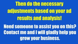 Then do the necessary
adjustments based on your ad
results and analysis!
Need someone to assist you on this?
Contact me and I will gladly help you
grow your business.
 