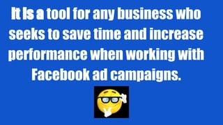 It is a tool for any business who
seeks to save time and increase
performance when working with
Facebook ad campaigns.
 