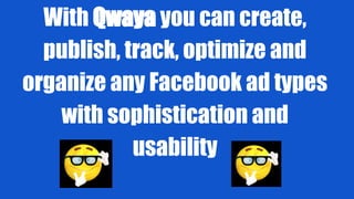 With Qwaya you can create,
publish, track, optimize and
organize any Facebook ad types
with sophistication and
usability
 