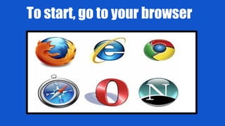 To start, go to your browser
 