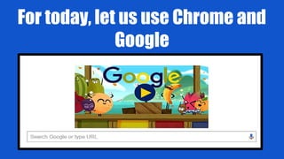 For today, let us use Chrome and
Google
 