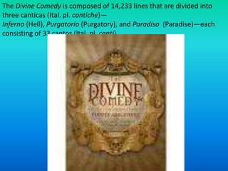 The Divine Comedy is composed of 14,233 lines that are divided into three canticas (Ital. pl. cantiche)—Inferno (Hell), Purgatorio (Purgatory), and Paradiso  (Paradise)—each consisting of 33 cantos (Ital. pl. canti).