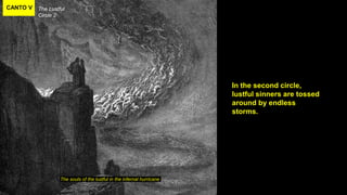 CANTO V The Lustful
Circle 2
The souls of the lustful in the infernal hurricane
In the second circle,
lustful sinners are tossed
around by endless
storms.
 