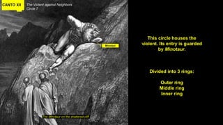 CANTO XII The Violent against Neighbors
Circle 7
The Minotaur on the shattered cliff
This circle houses the
violent. Its entry is guarded
by Minotaur.
Divided into 3 rings:
Outer ring
Middle ring
Inner ring
Minotaur
 